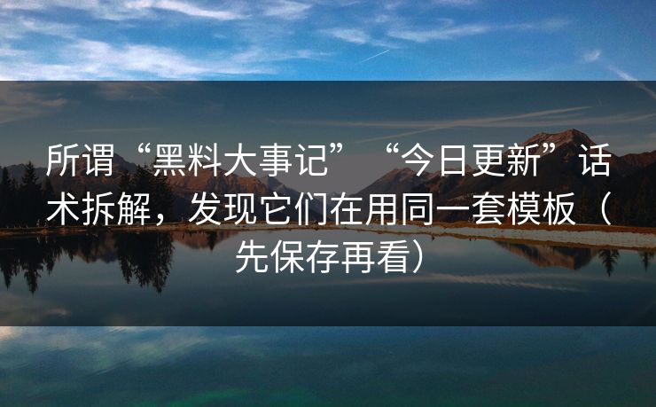 所谓“黑料大事记”“今日更新”话术拆解，发现它们在用同一套模板（先保存再看）