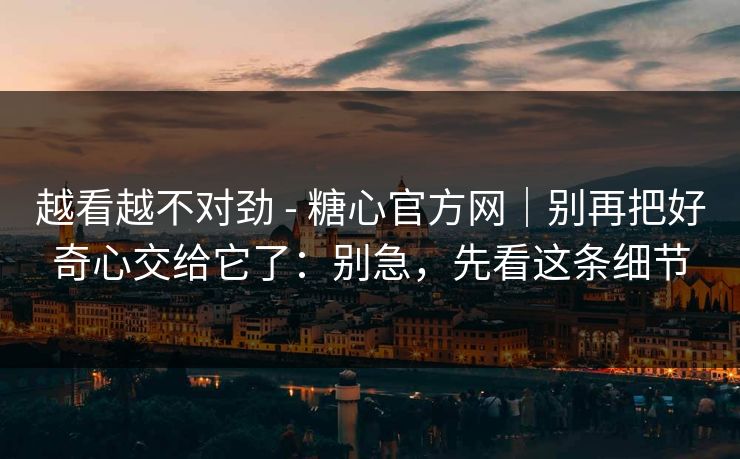 越看越不对劲 - 糖心官方网｜别再把好奇心交给它了：别急，先看这条细节