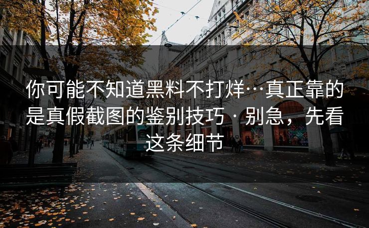 你可能不知道黑料不打烊…真正靠的是真假截图的鉴别技巧 · 别急,先看这条细节 你可能不知道黑料不打烊…真正靠的是真假截图的鉴别技巧 · 别急,先看这条细节