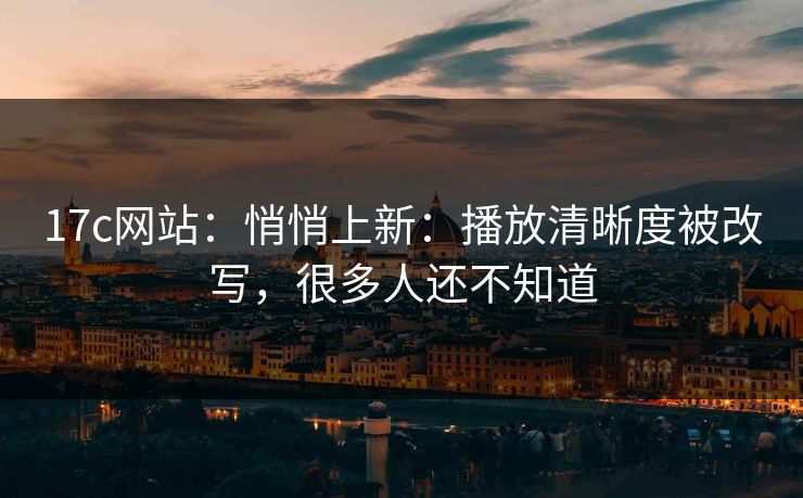 17c网站:悄悄上新:播放清晰度被改写,很多人还不知道 17c网站:悄悄上新:播放清晰度被改写,很多人还不知道
