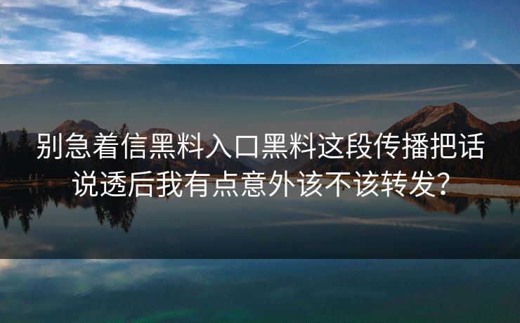 别急着信黑料入口黑料这段传播把话说透后我有点意外该不该转发? 别急着信黑料入口黑料这段传播把话说透后我有点意外该不该转发?